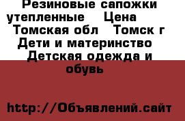 Резиновые сапожки утепленные. › Цена ­ 200 - Томская обл., Томск г. Дети и материнство » Детская одежда и обувь   